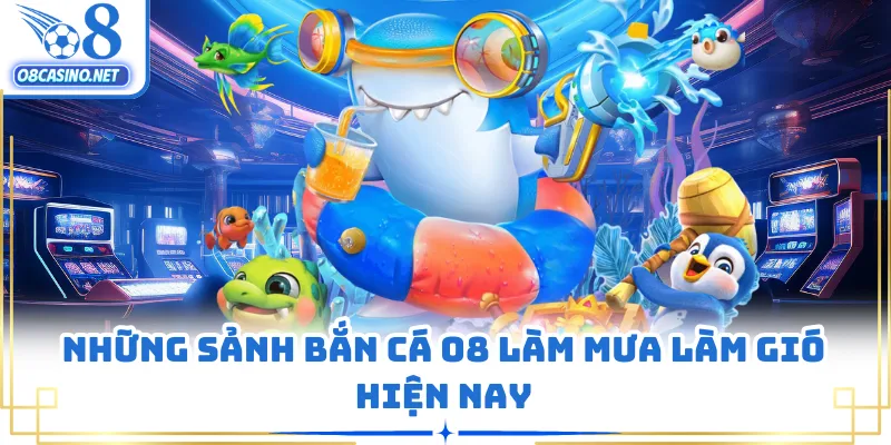 Những sảnh bắn cá O8 làm mưa làm gió hiện nay