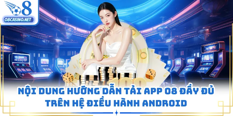 Nội dung hướng dẫn tải app O8 đầy đủ trên hệ điều hành Android